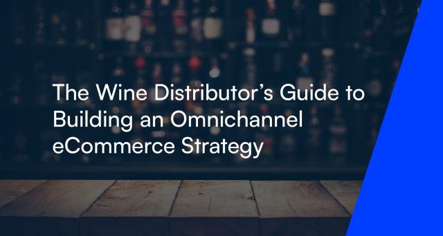 The Wine Distributor's Guide to Building an Omnichannel eCommerce Strategy